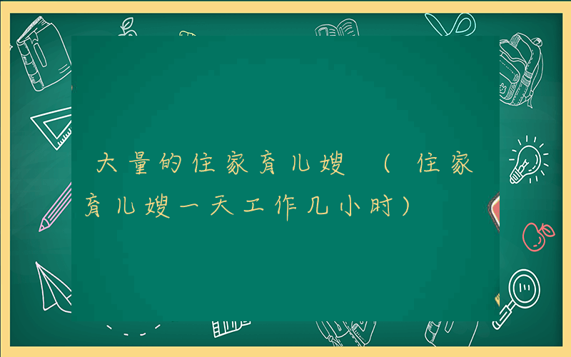 大量的住家育儿嫂 (住家育儿嫂一天工作几小时)